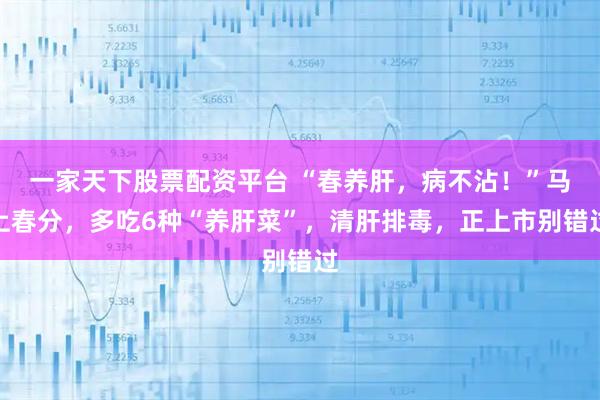 一家天下股票配资平台 “春养肝，病不沾！”马上春分，多吃6种“养肝菜”，清肝排毒，正上市别错过
