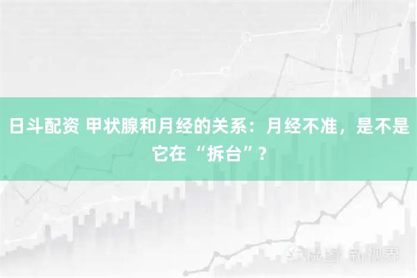 日斗配资 甲状腺和月经的关系：月经不准，是不是它在 “拆台”？