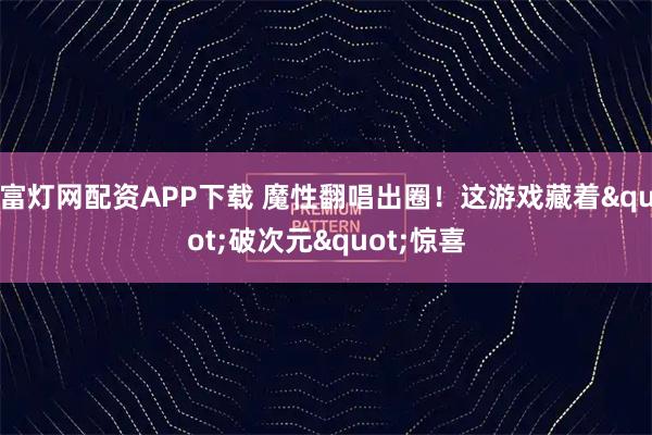 富灯网配资APP下载 魔性翻唱出圈！这游戏藏着"破次元"惊喜