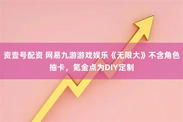 资壹号配资 网易九游游戏娱乐《无限大》不含角色抽卡，氪金点为DIY定制