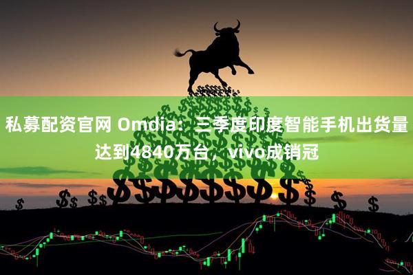 私募配资官网 Omdia：三季度印度智能手机出货量达到4840万台，vivo成销冠