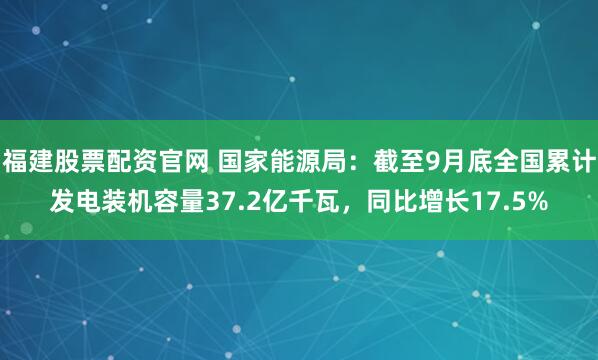 福建股票配资官网 国家能源局：截至9月底全国累计发电装机容量37.2亿千瓦，同比增长17.5%