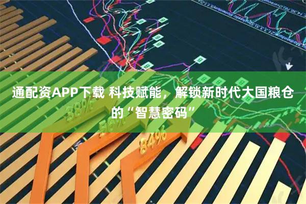 通配资APP下载 科技赋能，解锁新时代大国粮仓的“智慧密码”