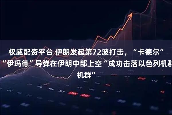 权威配资平台 伊朗发起第72波打击，“卡德尔”和“伊玛德”导弹在伊朗中部上空“成功击落以色列机群”