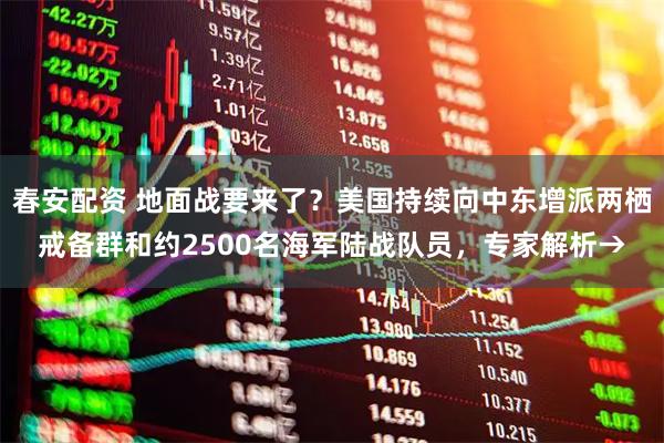 春安配资 地面战要来了？美国持续向中东增派两栖戒备群和约2500名海军陆战队员，专家解析→