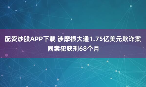 配资炒股APP下载 涉摩根大通1.75亿美元欺诈案同案犯获刑68个月