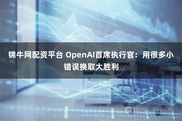 锦牛网配资平台 OpenAI首席执行官：用很多小错误换取大胜利