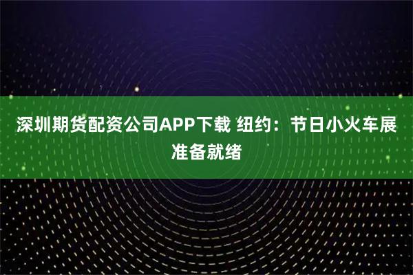 深圳期货配资公司APP下载 纽约:节日小火车展准备就绪