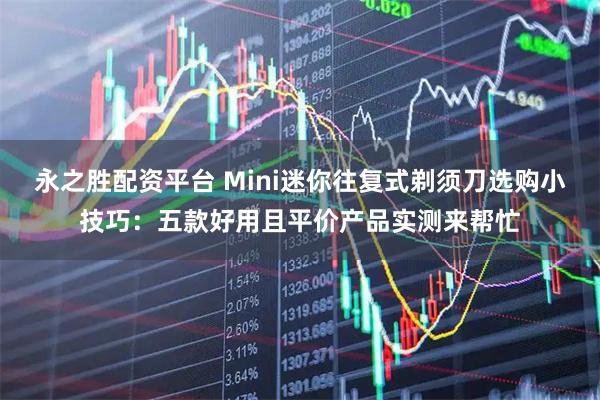 永之胜配资平台 Mini迷你往复式剃须刀选购小技巧：五款好用且平价产品实测来帮忙
