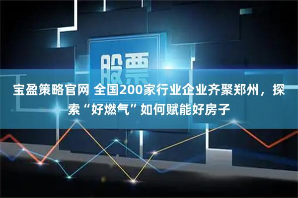 宝盈策略官网 全国200家行业企业齐聚郑州，探索“好燃气”如何赋能好房子