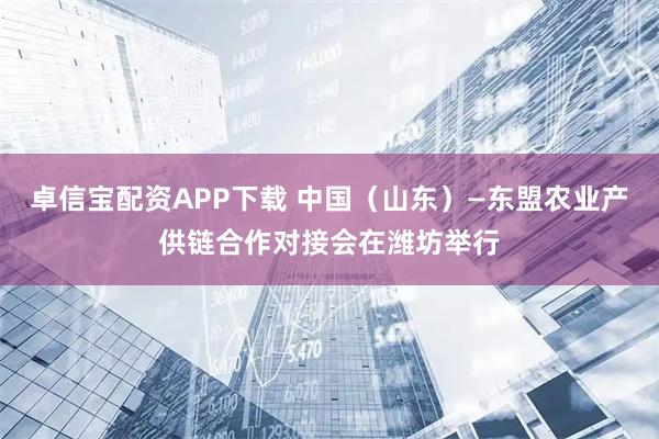 卓信宝配资APP下载 中国（山东）—东盟农业产供链合作对接会在潍坊举行