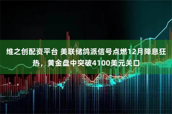维之创配资平台 美联储鸽派信号点燃12月降息狂热,黄金盘中突破4100美元关口