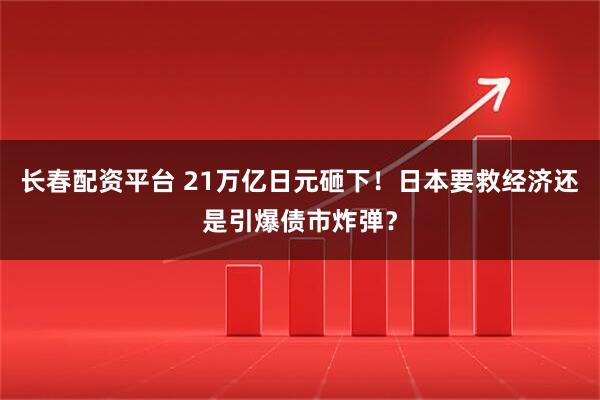 长春配资平台 21万亿日元砸下！日本要救经济还是引爆债市炸弹？