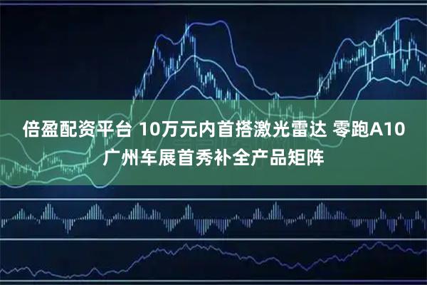 倍盈配资平台 10万元内首搭激光雷达 零跑A10广州车展首秀补全产品矩阵