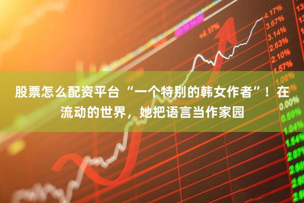 股票怎么配资平台 “一个特别的韩女作者”！在流动的世界，她把语言当作家园