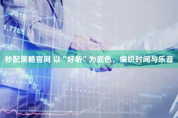 秒配策略官网 以“好听”为底色，编织时间与乐音