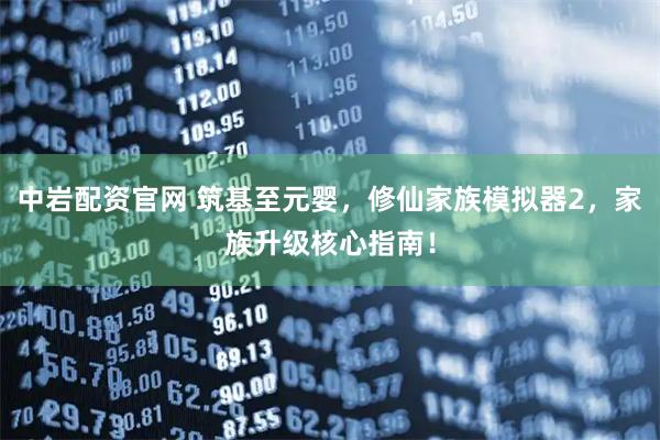 中岩配资官网 筑基至元婴，修仙家族模拟器2，家族升级核心指南！