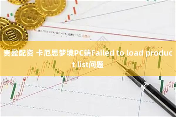 贵盈配资 卡厄思梦境PC端Failed to load product list问题