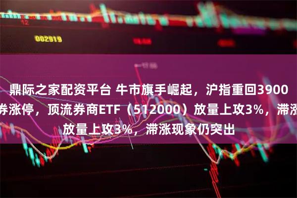 鼎际之家配资平台 牛市旗手崛起,沪指重回3900点!中银证券涨停,顶流券商ETF(512000)放量上攻3%,滞涨现象仍突出