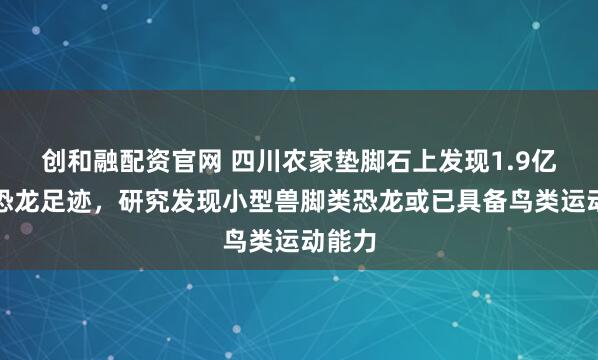 创和融配资官网 四川农家垫脚石上发现1.9亿年前恐龙足迹,研究发现小型兽脚类恐龙或已具备鸟类运动能力