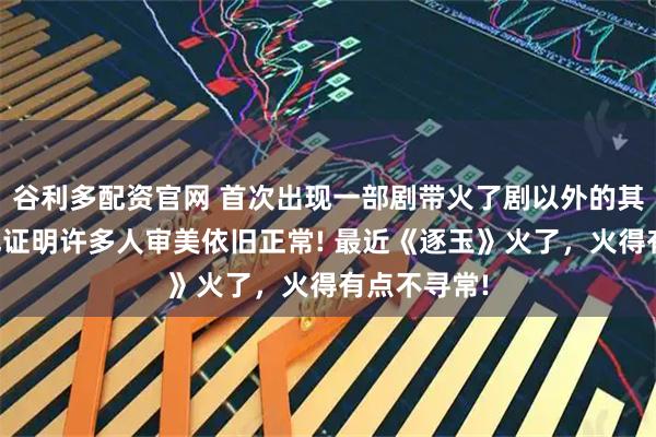 谷利多配资官网 首次出现一部剧带火了剧以外的其它演员，也证明许多人审美依旧正常! 最近《逐玉》火了，火得有点不寻常!