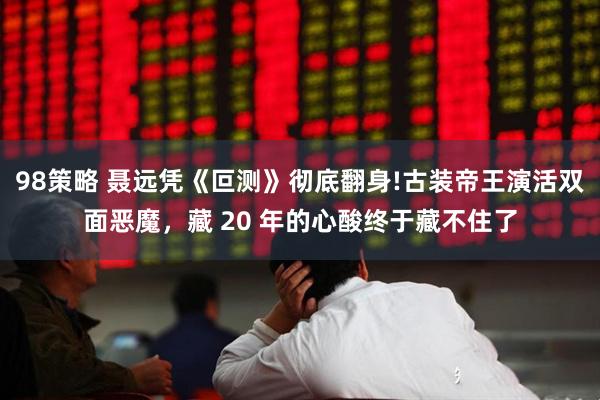 98策略 聂远凭《叵测》彻底翻身!古装帝王演活双面恶魔，藏 20 年的心酸终于藏不住了