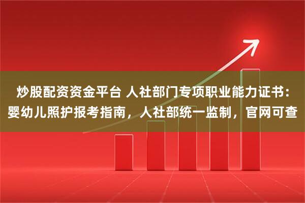 炒股配资资金平台 人社部门专项职业能力证书：婴幼儿照护报考指南，人社部统一监制，官网可查