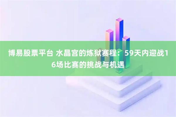 博易股票平台 水晶宫的炼狱赛程：59天内迎战16场比赛的挑战与机遇