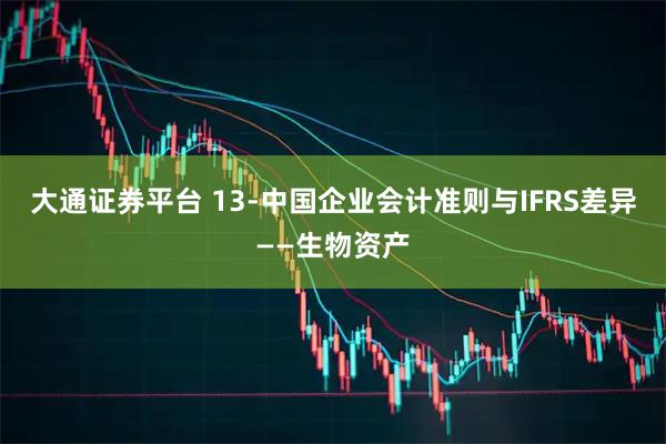 大通证券平台 13-中国企业会计准则与IFRS差异——生物资产