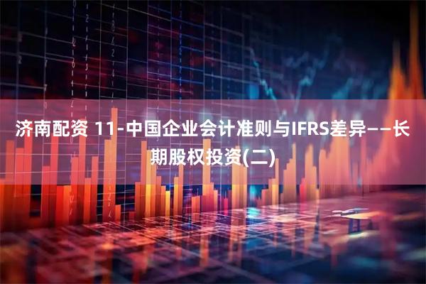 济南配资 11-中国企业会计准则与IFRS差异——长期股权投资(二)