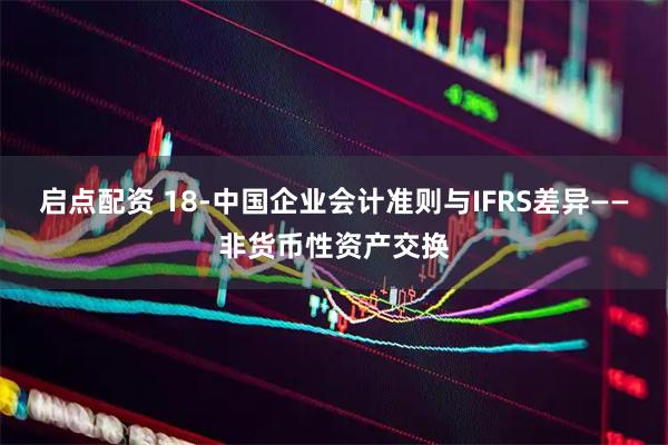 启点配资 18-中国企业会计准则与IFRS差异——非货币性资产交换