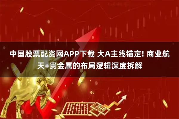 中国股票配资网APP下载 大A主线锚定! 商业航天+贵金属的布局逻辑深度拆解