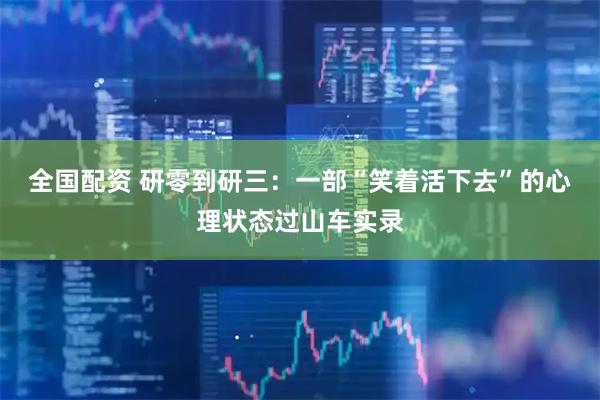 全国配资 研零到研三：一部“笑着活下去”的心理状态过山车实录
