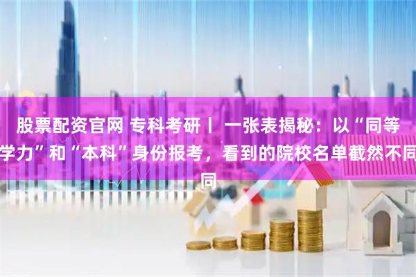股票配资官网 专科考研丨 一张表揭秘：以“同等学力”和“本科”身份报考，看到的院校名单截然不同