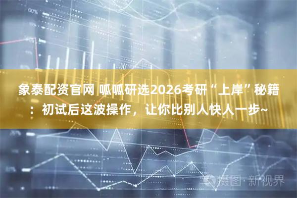 象泰配资官网 呱呱研选2026考研“上岸”秘籍：初试后这波操作，让你比别人快人一步~