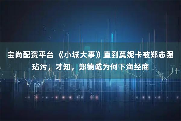 宝尚配资平台 《小城大事》直到莫妮卡被郑志强玷污，才知，郑德诚为何下海经商