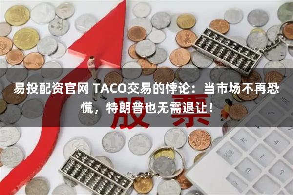 易投配资官网 TACO交易的悖论：当市场不再恐慌，特朗普也无需退让！