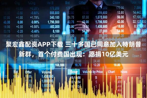 聚宏鑫配资APP下载 三十多国已同意加入特朗普新群，首个付费国出现：愿捐10亿美元