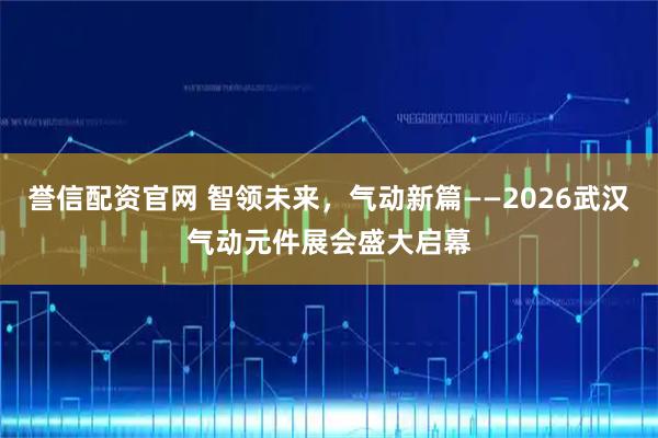 誉信配资官网 智领未来，气动新篇——2026武汉气动元件展会盛大启幕