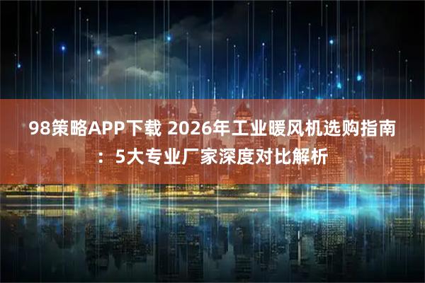 98策略APP下载 2026年工业暖风机选购指南：5大专业厂家深度对比解析