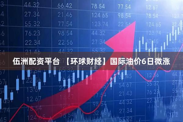 伍洲配资平台 【环球财经】国际油价6日微涨