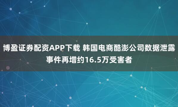 博盈证券配资APP下载 韩国电商酷澎公司数据泄露事件再增约16.5万受害者