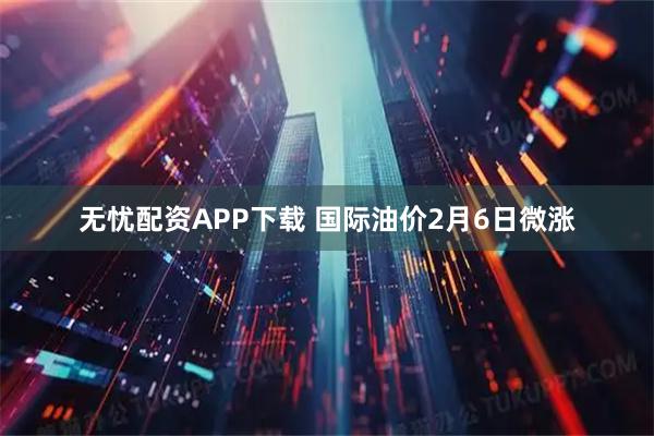 无忧配资APP下载 国际油价2月6日微涨