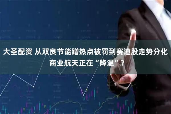 大圣配资 从双良节能蹭热点被罚到赛道股走势分化 商业航天正在“降温”？