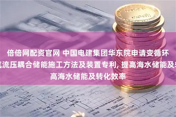 倍倍网配资官网 中国电建集团华东院申请变循环海洋液气流压耦合储能施工方法及装置专利, 提高海水储能及转化效率