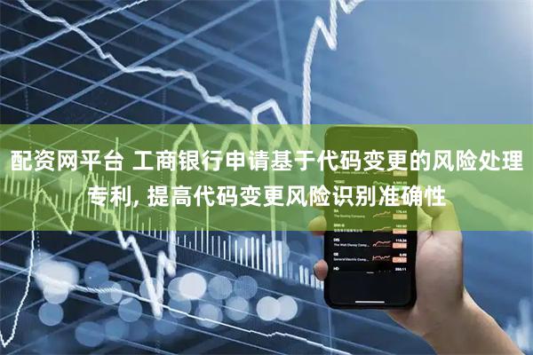 配资网平台 工商银行申请基于代码变更的风险处理专利, 提高代码变更风险识别准确性