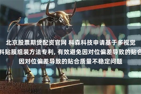 北京股票期货配资官网 科森科技申请基于多视觉对位的高精度辅料贴膜组装方法专利, 有效避免因对位偏差导致的贴合质量不稳定问题