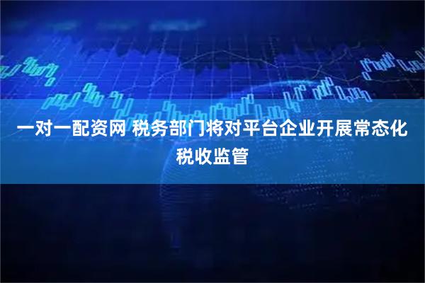 一对一配资网 税务部门将对平台企业开展常态化税收监管