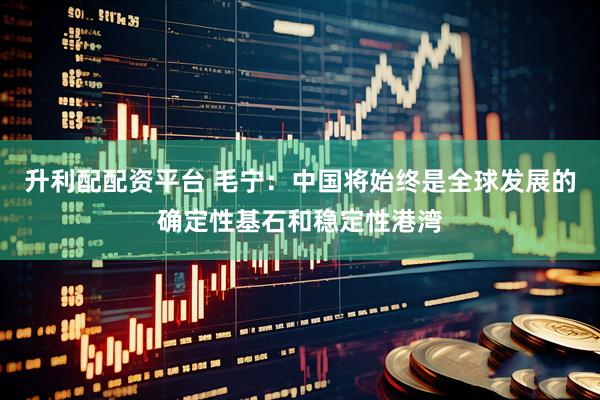 升利配配资平台 毛宁：中国将始终是全球发展的确定性基石和稳定性港湾