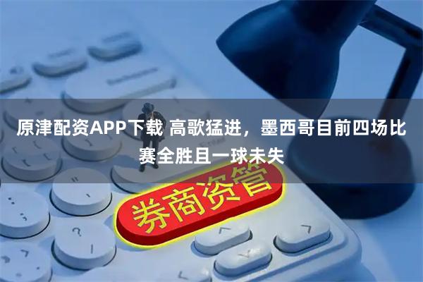 原津配资APP下载 高歌猛进，墨西哥目前四场比赛全胜且一球未失